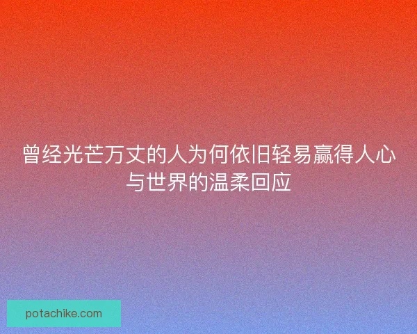 曾经光芒万丈的人为何依旧轻易赢得人心与世界的温柔回应