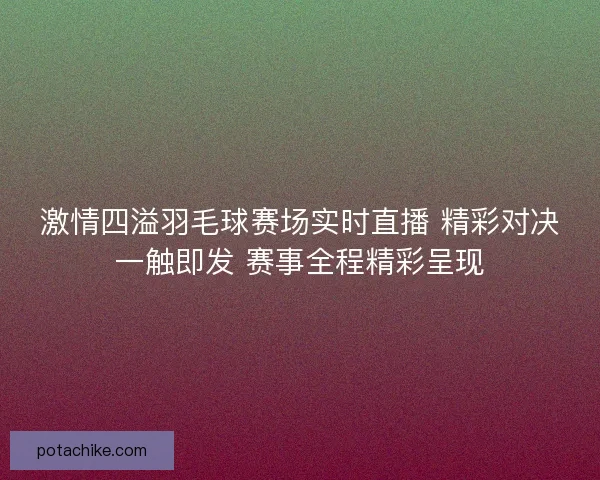 激情四溢羽毛球赛场实时直播 精彩对决一触即发 赛事全程精彩呈现