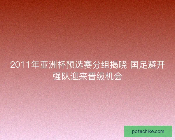 2011年亚洲杯预选赛分组揭晓 国足避开强队迎来晋级机会
