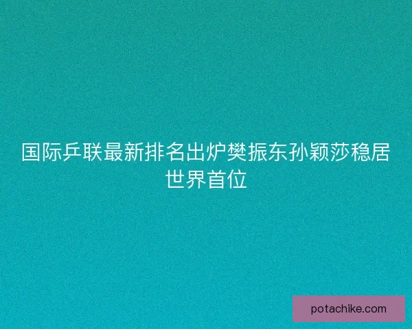 国际乒联最新排名出炉樊振东孙颖莎稳居世界首位 国际乒联最新排名出炉樊振东孙颖莎稳居世界首位