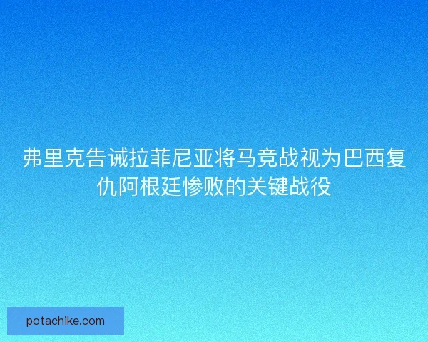 弗里克告诫拉菲尼亚将马竞战视为巴西复仇阿根廷惨败的关键战役