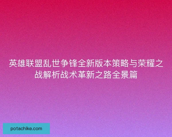 英雄联盟乱世争锋全新版本策略与荣耀之战解析战术革新之路全景篇