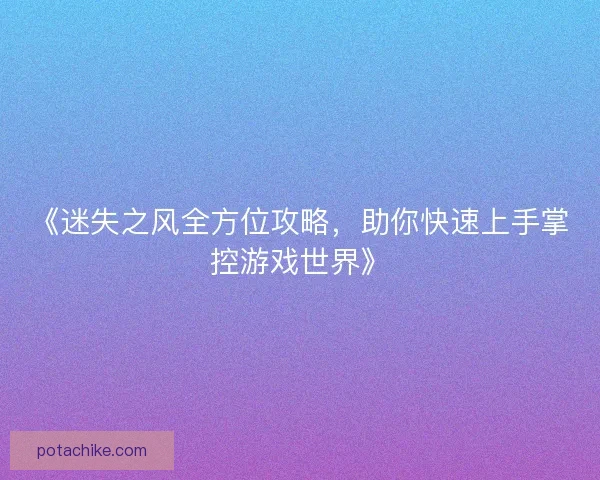 《迷失之风全方位攻略，助你快速上手掌控游戏世界》