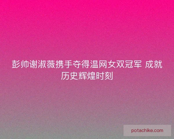 彭帅谢淑薇携手夺得温网女双冠军 成就历史辉煌时刻