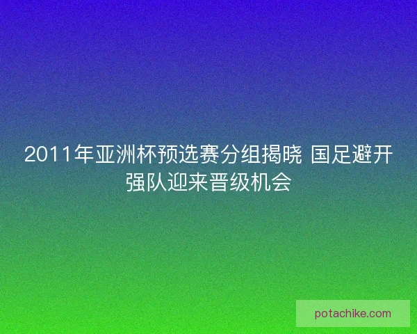 2011年亚洲杯预选赛分组揭晓 国足避开强队迎来晋级机会