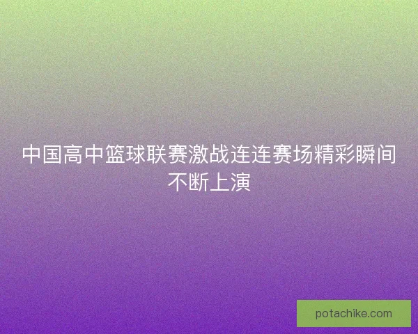 中国高中篮球联赛激战连连赛场精彩瞬间不断上演