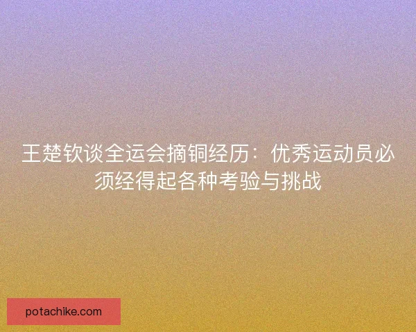王楚钦谈全运会摘铜经历：优秀运动员必须经得起各种考验与挑战