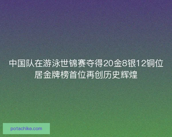 中国队在游泳世锦赛夺得20金8银12铜位居金牌榜首位再创历史辉煌