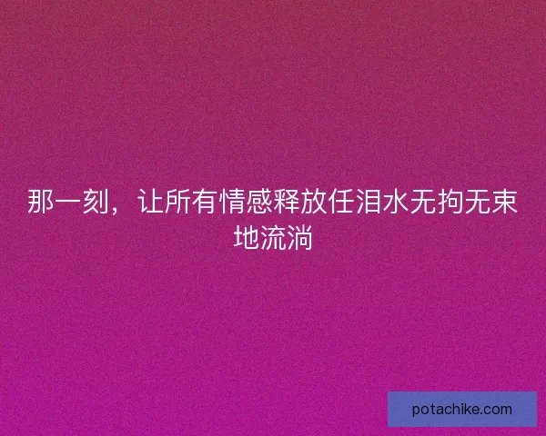 那一刻,让所有情感释放任泪水无拘无束地流淌 那一刻,让所有情感释放任泪水无拘无束地流淌
