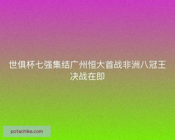 世俱杯七强集结广州恒大首战非洲八冠王决战在即 世俱杯七强集结广州恒大首战非洲八冠王决战在即